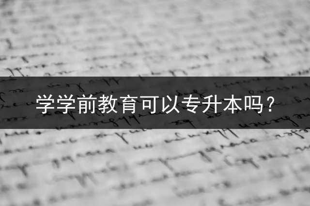 学学前教育可以专升本吗？