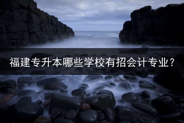 福建专升本哪些学校有招会计专业？