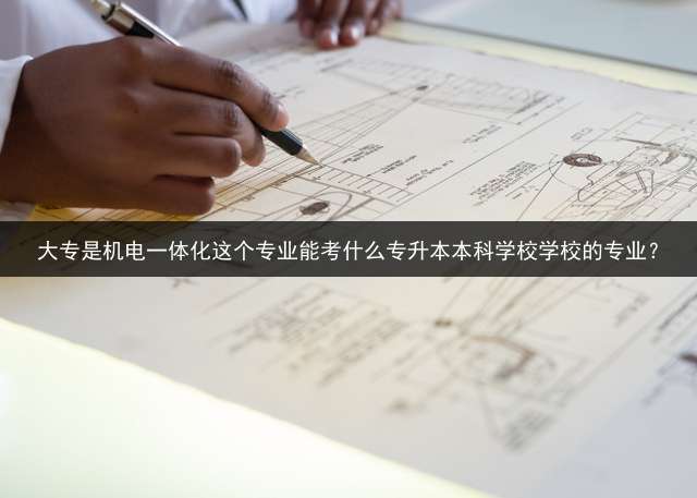 大专是机电一体化这个专业能考什么专升本本科学校学校的专业？