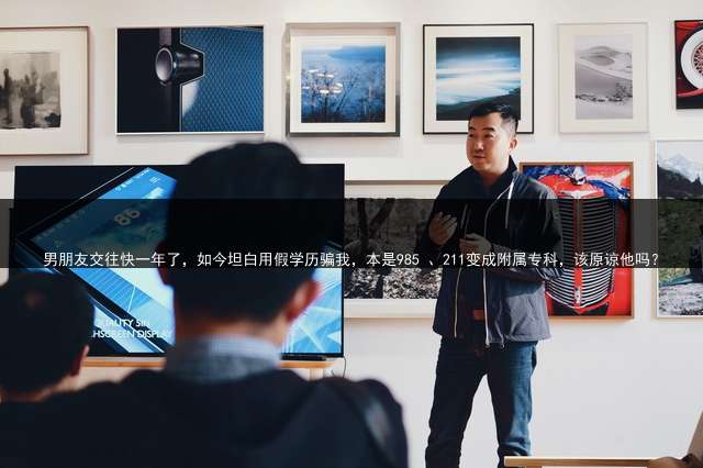 
男朋友交往快一年了，如今坦白用假学历骗我，本是985 、211变成附属专科，该原谅他吗？