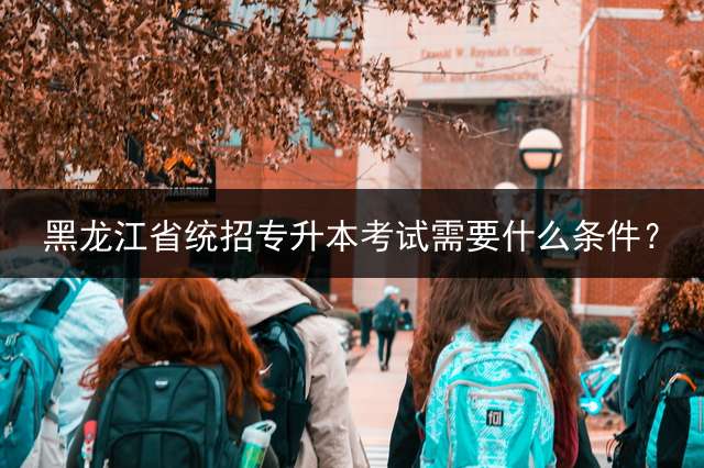 黑龙江省统招专升本考试需要什么条件？