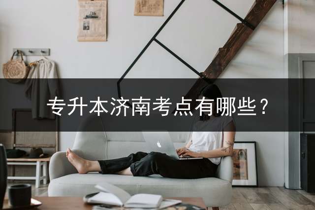 专升本济南考点有哪些？
