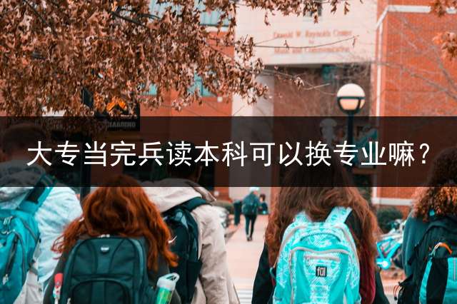 大专当完兵读本科可以换专业嘛？