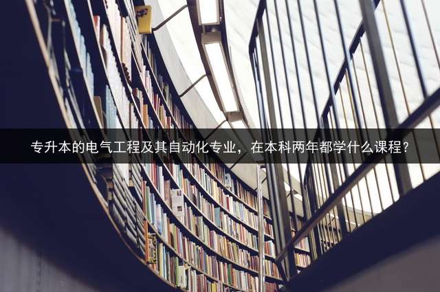 专升本的电气工程及其自动化专业，在本科两年都学什么课程？
