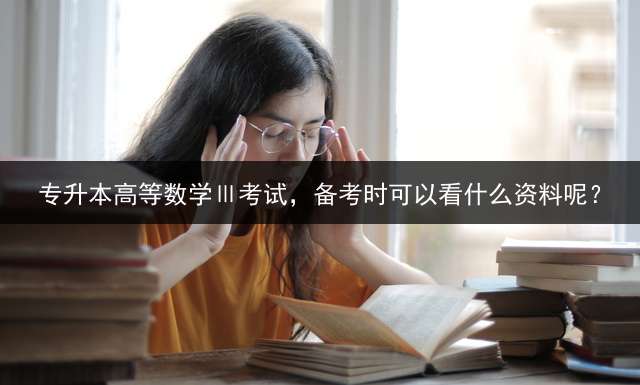 专升本高等数学Ⅲ考试，备考时可以看什么资料呢？