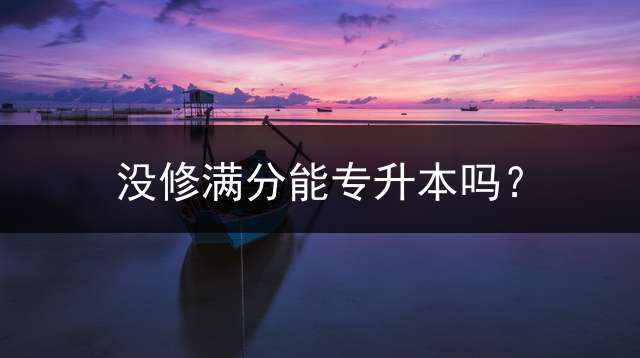 没修满分能专升本吗？