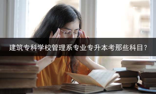 建筑专科学校管理系专业专升本考那些科目？