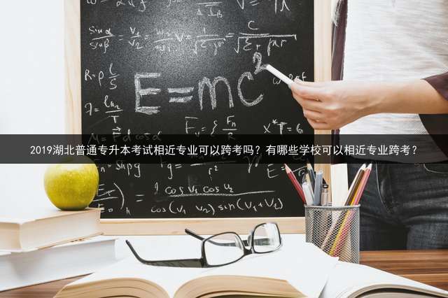 2019湖北普通专升本考试相近专业可以跨考吗？有哪些学校可以相近专业跨考？