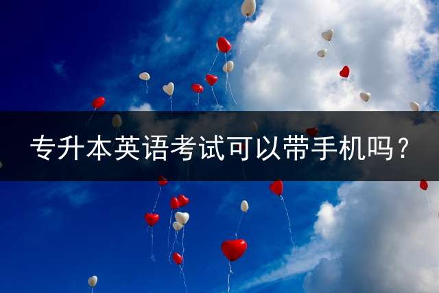 专升本英语考试可以带手机吗？