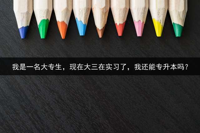 我是一名大专生，现在大三在实习了，我还能专升本吗？