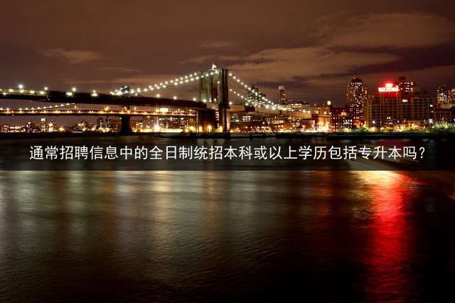 通常招聘信息中的全日制统招本科或以上学历包括专升本吗？