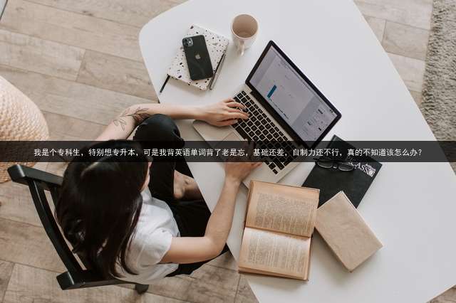 我是个专科生，特别想专升本，可是我背英语单词背了老是忘，基础还差，自制力还不行，真的不知道该怎么办？