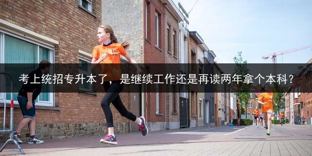考上统招专升本了，是继续工作还是再读两年拿个本科？