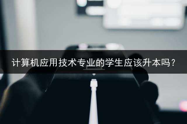 计算机应用技术专业的学生应该升本吗？