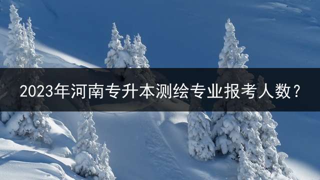 2023年河南专升本测绘专业报考人数？