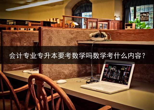 会计专业专升本要考数学吗数学考什么内容？