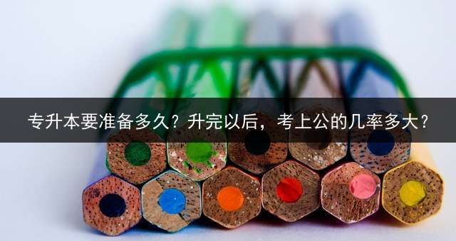 专升本要准备多久？升完以后，考上公的几率多大？