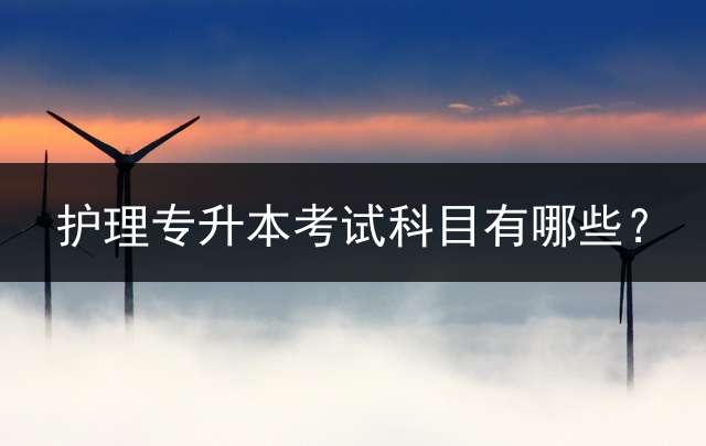 护理专升本考试科目有哪些？
