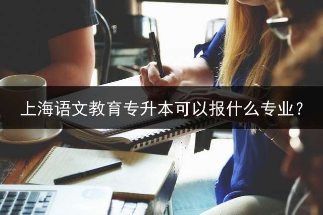 上海语文教育专升本可以报什么专业？