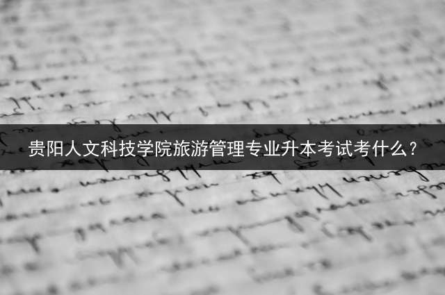 贵阳人文科技学院旅游管理专业升本考试考什么？