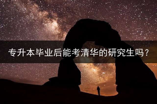专升本毕业后能考清华的研究生吗？
