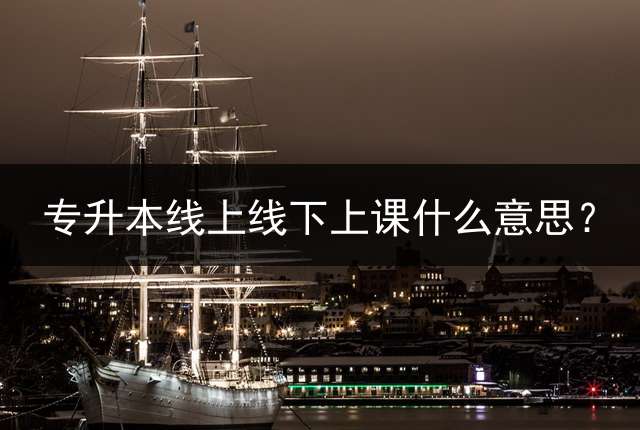 专升本线上线下上课什么意思？