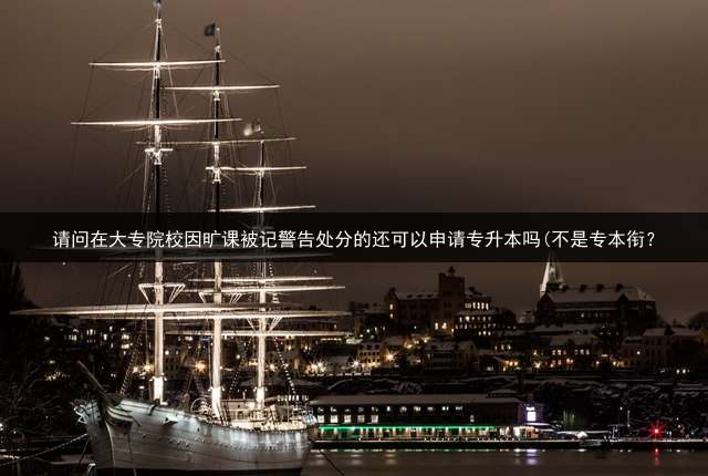 请问在大专院校因旷课被记警告处分的还可以申请专升本吗(不是专本衔？