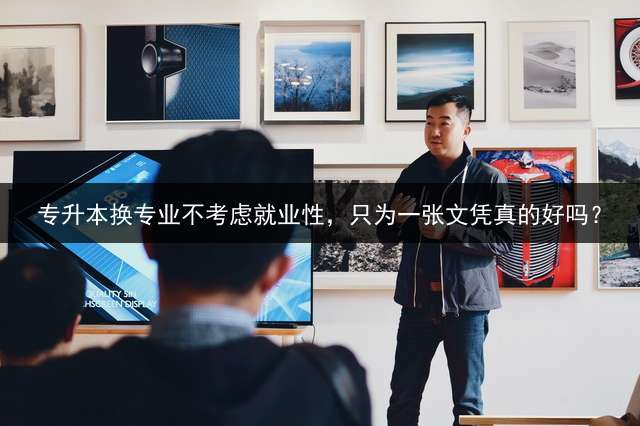 专升本换专业不考虑就业性，只为一张文凭真的好吗？