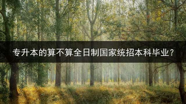 专升本的算不算全日制国家统招本科毕业？