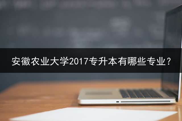 安徽农业大学2017专升本有哪些专业？