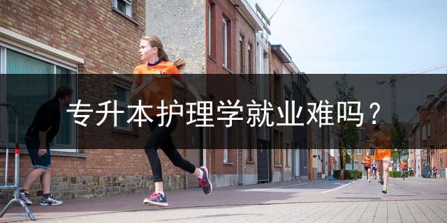专升本护理学就业难吗？
