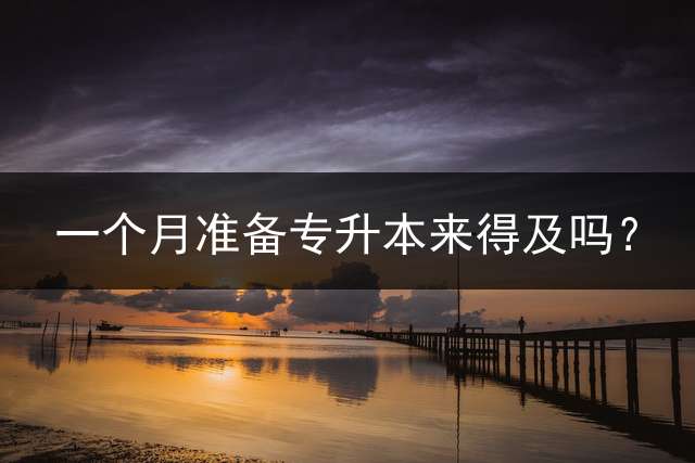 一个月准备专升本来得及吗？