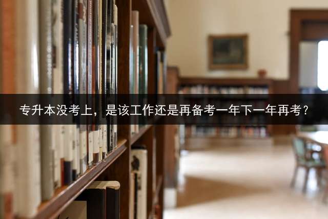 专升本没考上，是该工作还是再备考一年下一年再考？