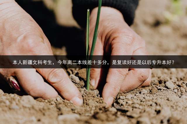 本人新疆文科考生，今年离二本线差十多分，是复读好还是以后专升本好？