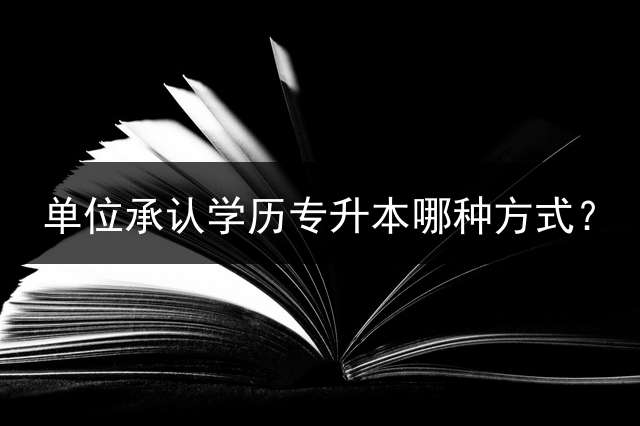 单位承认学历专升本哪种方式？