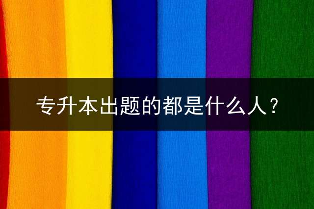专升本出题的都是什么人？