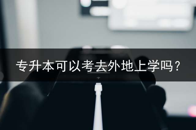 专升本可以考去外地上学吗？