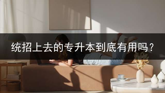 统招上去的专升本到底有用吗？
