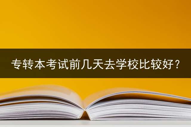 专转本考试前几天去学校比较好？