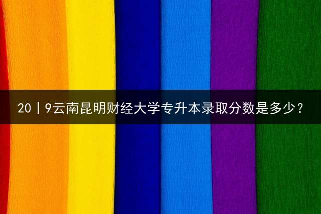 20丨9云南昆明财经大学专升本录取分数是多少？