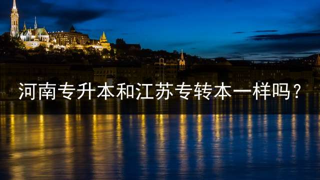 河南专升本和江苏专转本一样吗？