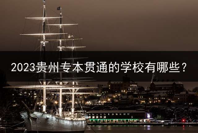 2023贵州专本贯通的学校有哪些？