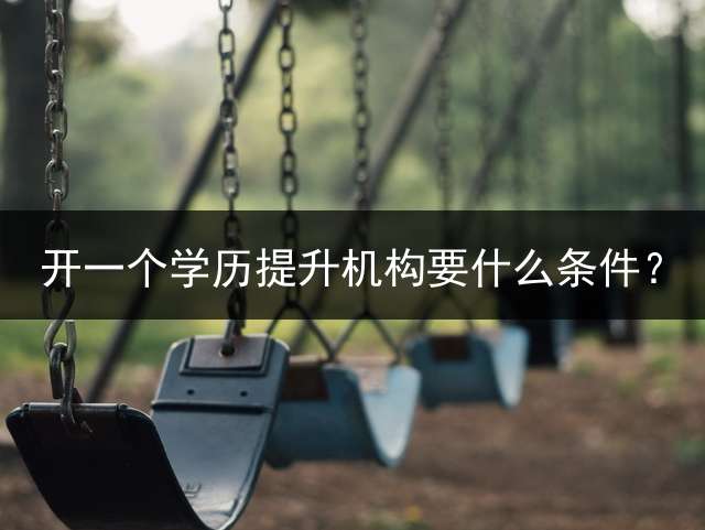 开一个学历提升机构要什么条件？