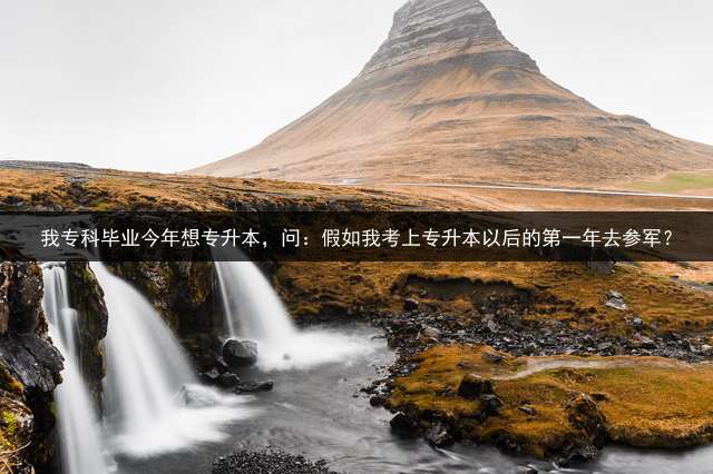 我专科毕业今年想专升本，问：假如我考上专升本以后的第一年去参军？