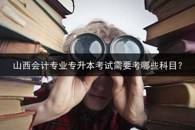 山西会计专业专升本考试需要考哪些科目？