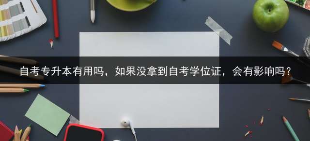 自考专升本有用吗，如果没拿到自考学位证，会有影响吗？
