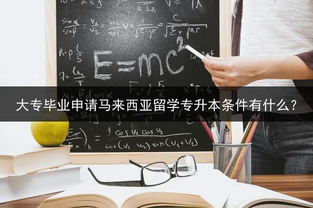 大专毕业申请马来西亚留学专升本条件有什么？