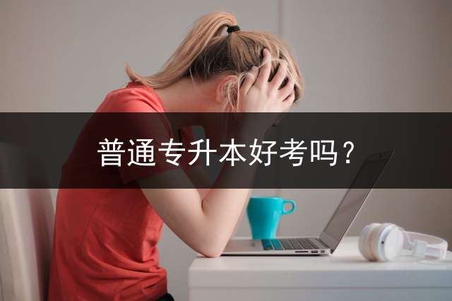 普通专升本好考吗？