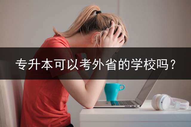 专升本可以考外省的学校吗？