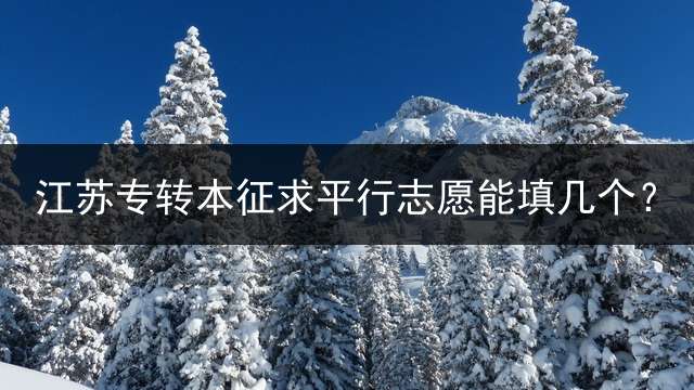 江苏专转本征求平行志愿能填几个？ 江苏专转本征求平行志愿录取原则？